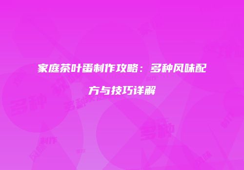 家庭茶叶蛋制作攻略：多种风味配方与技巧详解