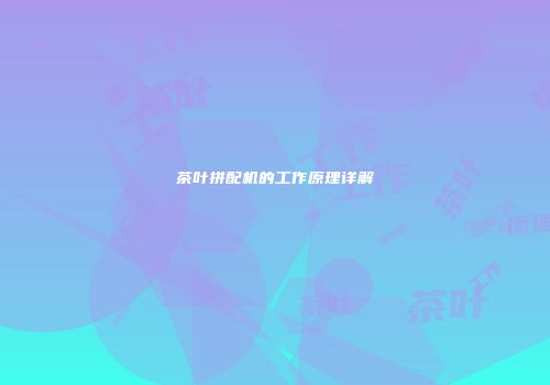 茶叶拼配机的工作原理详解