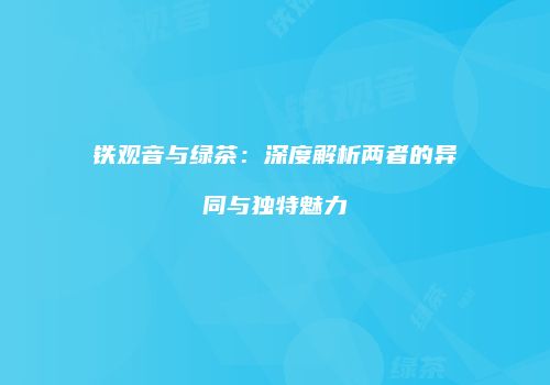 铁观音与绿茶：深度解析两者的异同与独特魅力