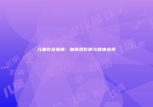 儿童饮茶指南：咖啡因影响与健康选择