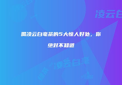 喝凌云白毫茶的5大惊人好处，你绝对不知道