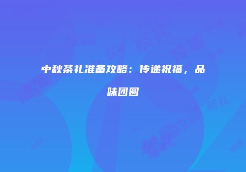 中秋茶礼准备攻略：传递祝福，品味团圆