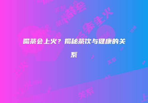 喝茶会上火？揭秘茶饮与健康的关系