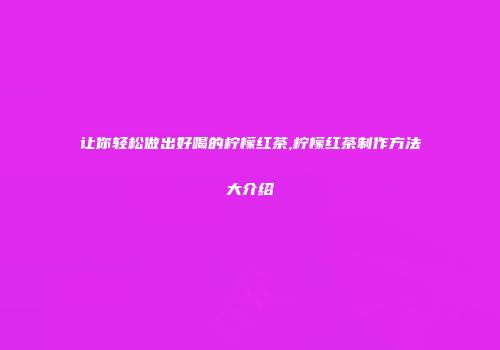 让你轻松做出好喝的柠檬红茶,柠檬红茶制作方法大介绍