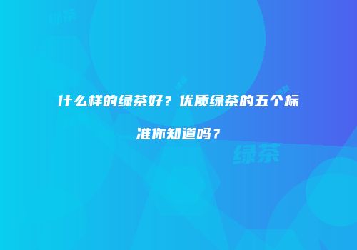 什么样的绿茶好？优质绿茶的五个标准你知道吗？