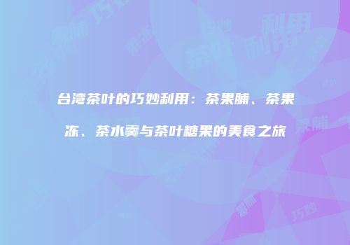 台湾茶叶的巧妙利用：茶果脯、茶果冻、茶水羹与茶叶糖果的美食之旅