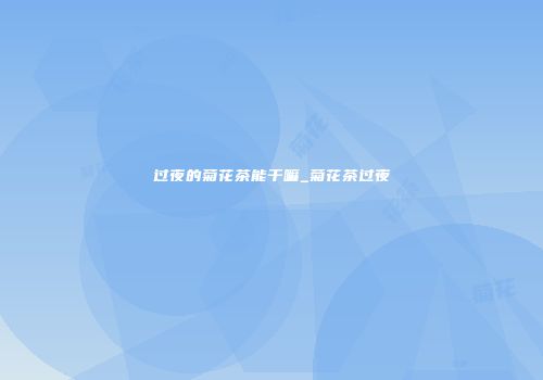 过夜的菊花茶能干嘛_菊花茶过夜