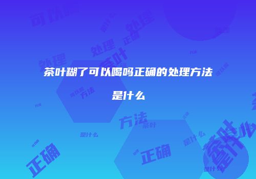 茶叶糊了可以喝吗正确的处理方法是什么