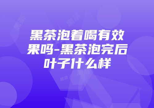 黑茶泡着喝有效果吗-黑茶泡完后叶子什么样