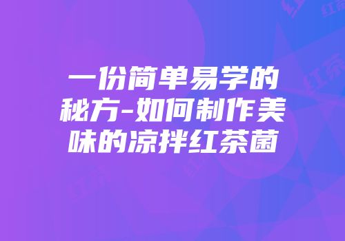 一份简单易学的秘方-如何制作美味的凉拌红茶菌