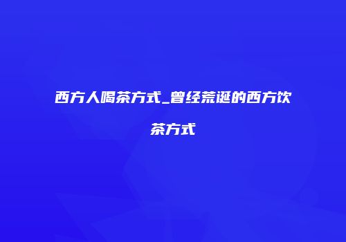西方人喝茶方式_曾经荒诞的西方饮茶方式
