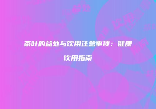 茶叶的益处与饮用注意事项：健康饮用指南