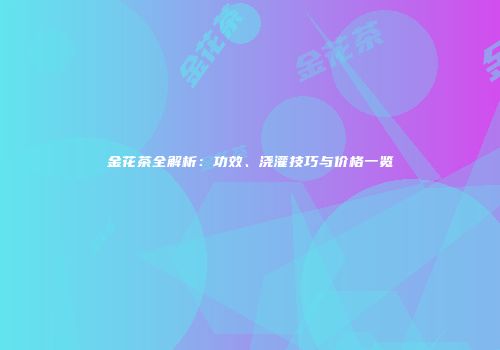 金花茶全解析：功效、浇灌技巧与价格一览