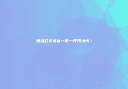 普通红茶价格一览一斤多少钱？