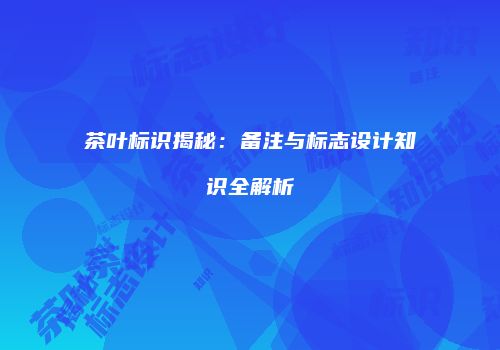 茶叶标识揭秘：备注与标志设计知识全解析