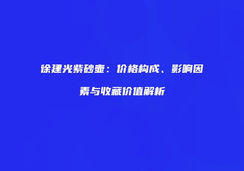 徐建光紫砂壶：价格构成、影响因素与收藏价值解析