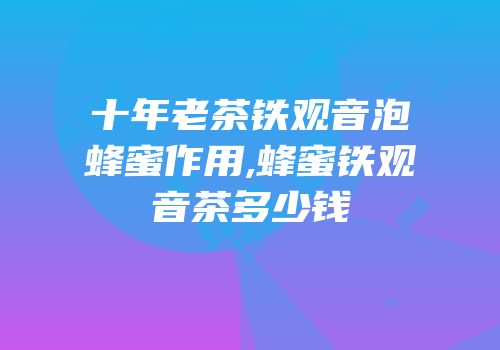 十年老茶铁观音泡蜂蜜作用,蜂蜜铁观音茶多少钱