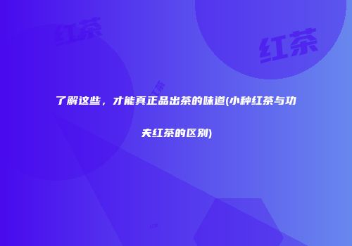 了解这些，才能真正品出茶的味道(小种红茶与功夫红茶的区别)