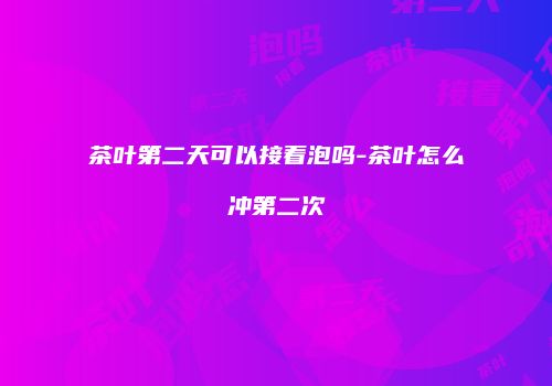 茶叶第二天可以接着泡吗-茶叶怎么冲第二次
