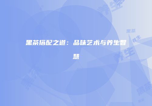 黑茶搭配之道：品味艺术与养生智慧