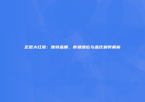 正岩大红袍：独特品质、市场地位与品饮利弊解析