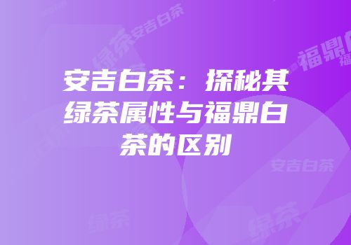 安吉白茶：探秘其绿茶属性与福鼎白茶的区别