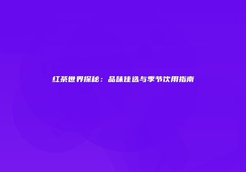 红茶世界探秘：品味佳选与季节饮用指南