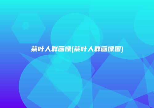 茶叶人群画像(茶叶人群画像图)