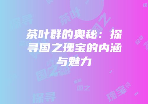 茶叶群的奥秘：探寻国之瑰宝的内涵与魅力