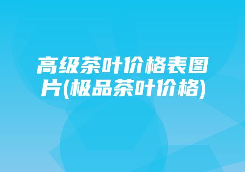 高级茶叶价格表图片(极品茶叶价格)