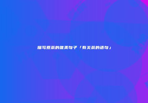 描写煮茶的唯美句子「有关茶的语句」