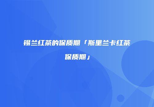 锡兰红茶的保质期「斯里兰卡红茶保质期」