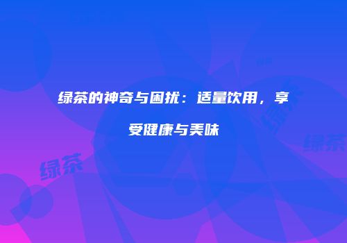 绿茶的神奇与困扰：适量饮用，享受健康与美味