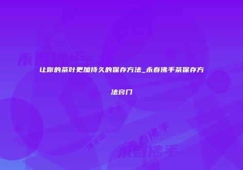 让你的茶叶更加持久的保存方法_永春佛手茶保存方法窍门