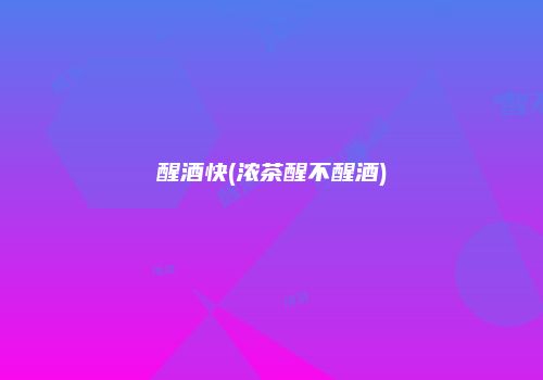 醒酒快(浓茶醒不醒酒)