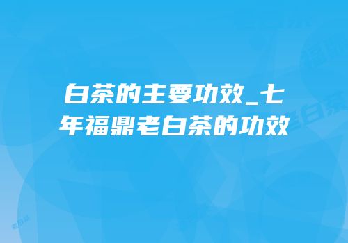 白茶的主要功效_七年福鼎老白茶的功效