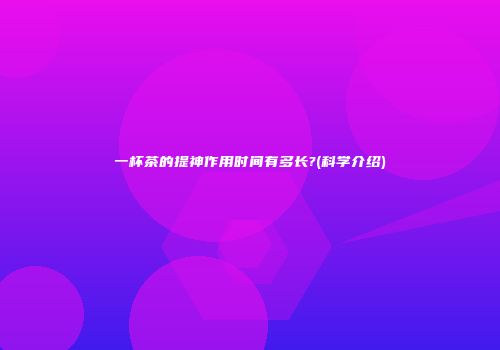 一杯茶的提神作用时间有多长?(科学介绍)
