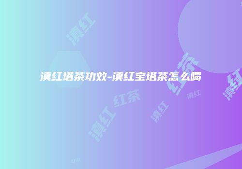 滇红塔茶功效-滇红宝塔茶怎么喝