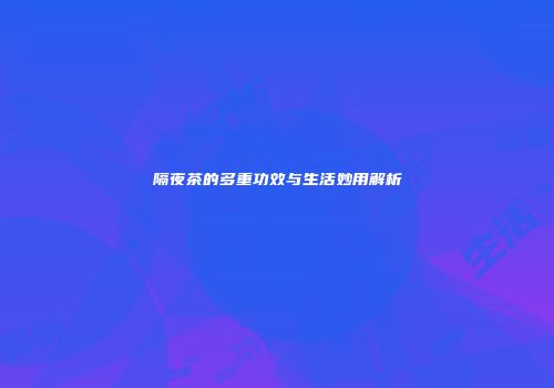隔夜茶的多重功效与生活妙用解析