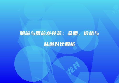 明前与雨前龙井茶：品质、价格与味道对比解析