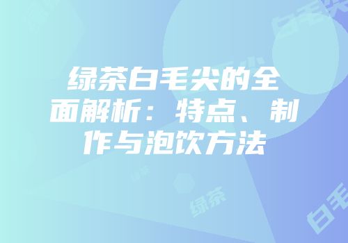 绿茶白毛尖的全面解析：特点、制作与泡饮方法