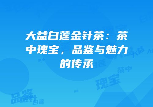 大益白莲金针茶：茶中瑰宝，品鉴与魅力的传承