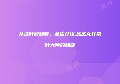 从选叶到炒制，全程介绍,品鉴龙井茶叶大师的秘密