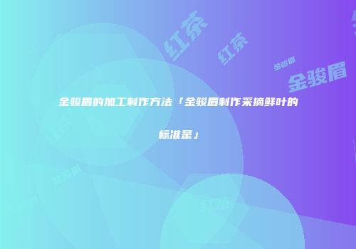 金骏眉的加工制作方法「金骏眉制作采摘鲜叶的标准是」