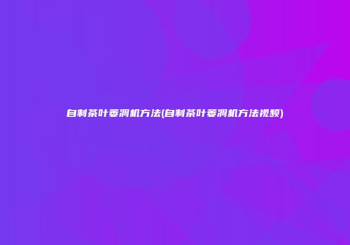 自制茶叶萎凋机方法(自制茶叶萎凋机方法视频)