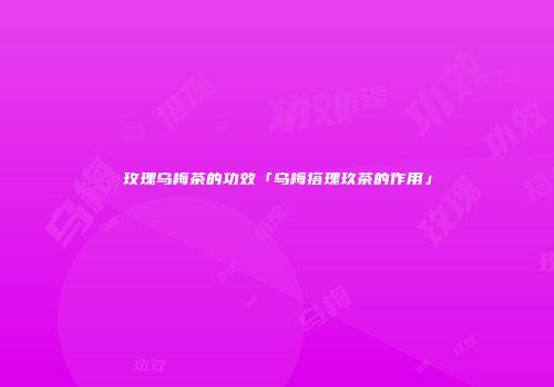 玫瑰乌梅茶的功效「乌梅搭瑰玖茶的作用」