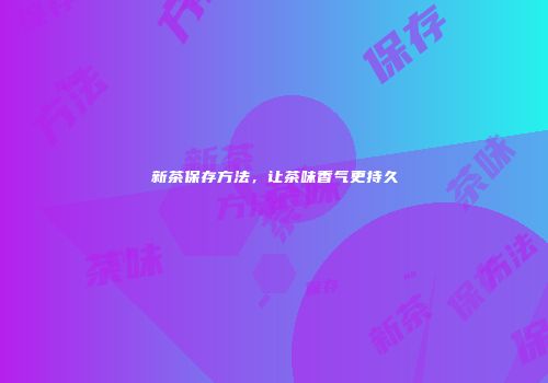 新茶保存方法，让茶味香气更持久