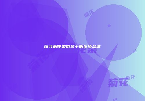 探寻菊花茶市场中的优质品牌