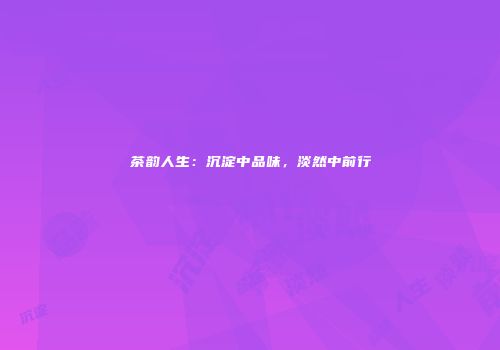 茶韵人生：沉淀中品味，淡然中前行