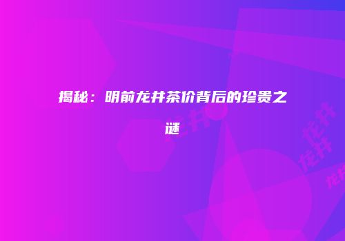 揭秘：明前龙井茶价背后的珍贵之谜